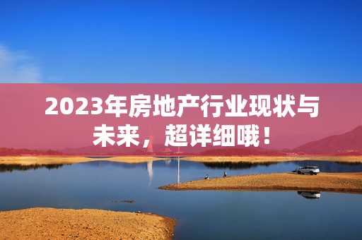 2023年房地产行业现状与未来，超详细哦！