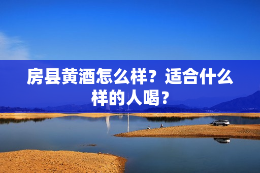 房县黄酒怎么样？适合什么样的人喝？