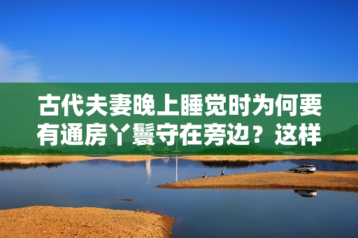 古代夫妻晚上睡觉时为何要有通房丫鬟守在旁边？这样难道不尴尬吗？